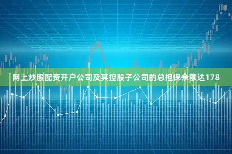 网上炒股配资开户公司及其控股子公司的总担保余额达178