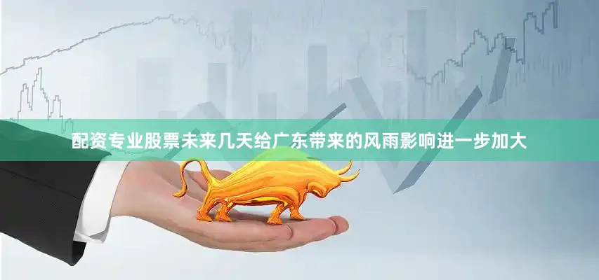 配资专业股票未来几天给广东带来的风雨影响进一步加大