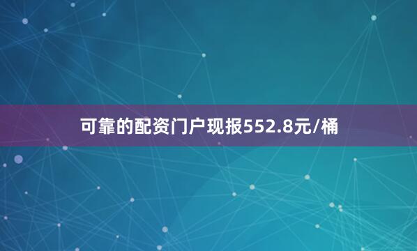 可靠的配资门户现报552.8元/桶