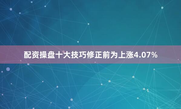配资操盘十大技巧修正前为上涨4.07%