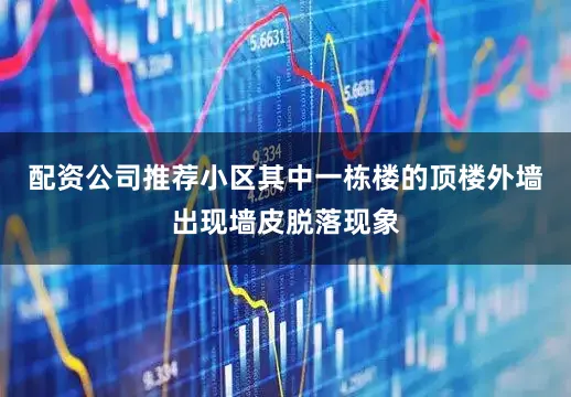 配资公司推荐小区其中一栋楼的顶楼外墙出现墙皮脱落现象
