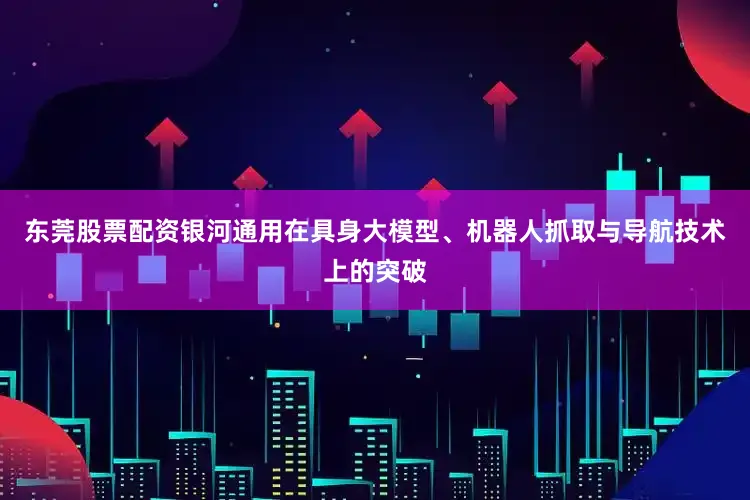东莞股票配资银河通用在具身大模型、机器人抓取与导航技术上的突破