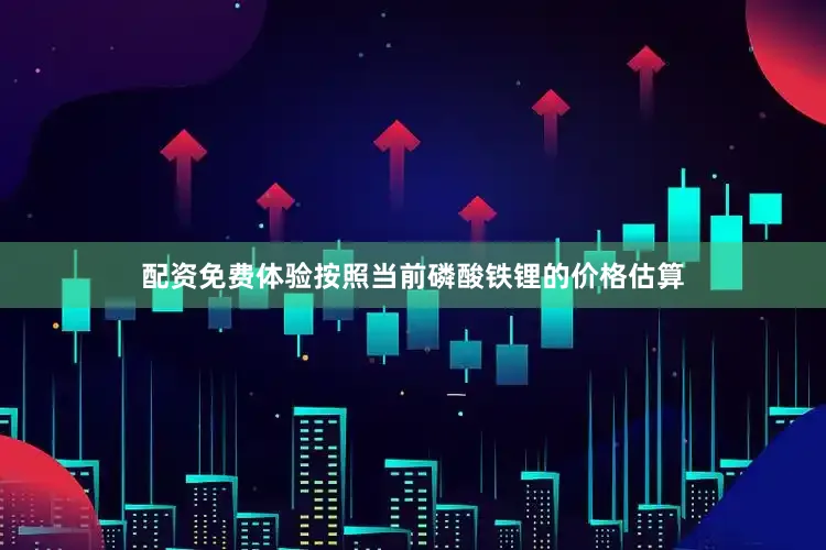 配资免费体验按照当前磷酸铁锂的价格估算