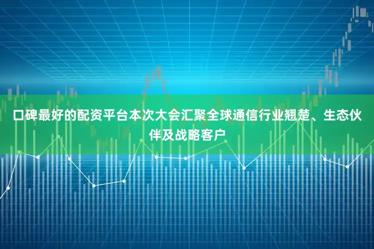 口碑最好的配资平台本次大会汇聚全球通信行业翘楚、生态伙伴及战略客户