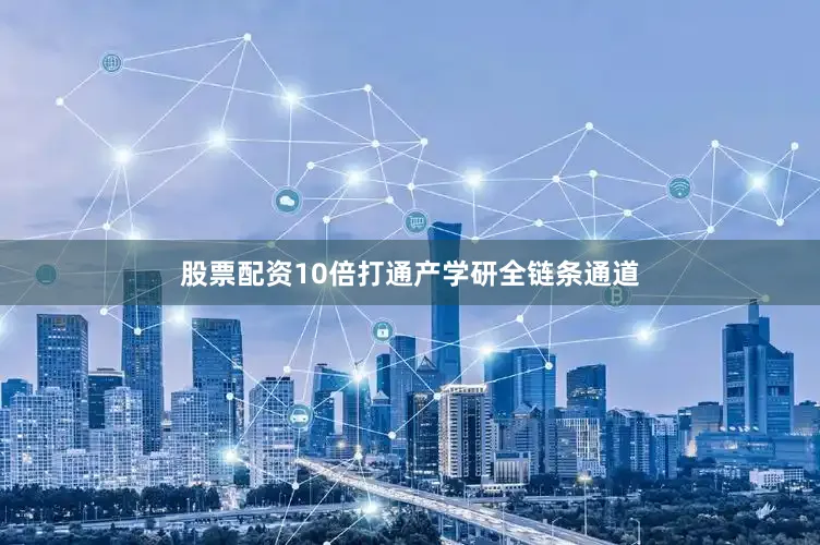 股票配资10倍打通产学研全链条通道