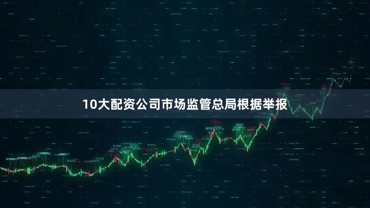 10大配资公司市场监管总局根据举报