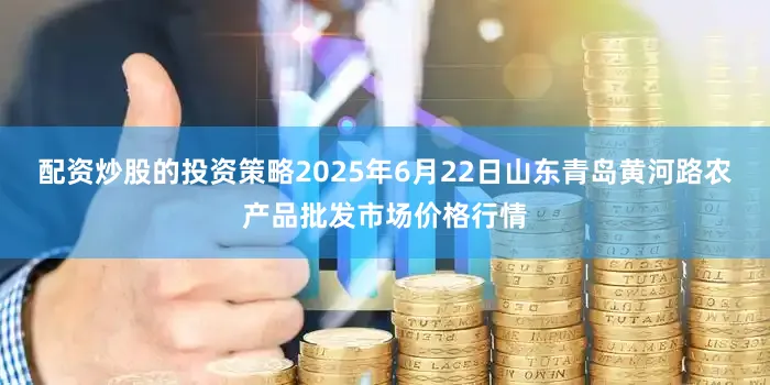 配资炒股的投资策略2025年6月22日山东青岛黄河路农产品批发市场价格行情