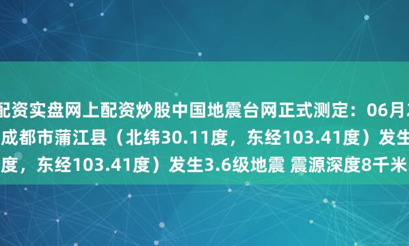 配资实盘网上配资炒股中国地震台网正式测定：06月24日06时27分在四川成都市蒲江县（北纬30.11度，东经103.41度）发生3.6级地震 震源深度8千米