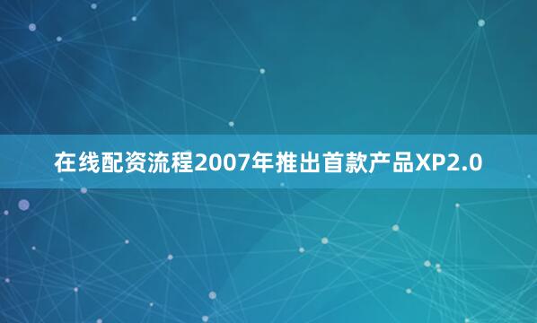 在线配资流程2007年推出首款产品XP2.0
