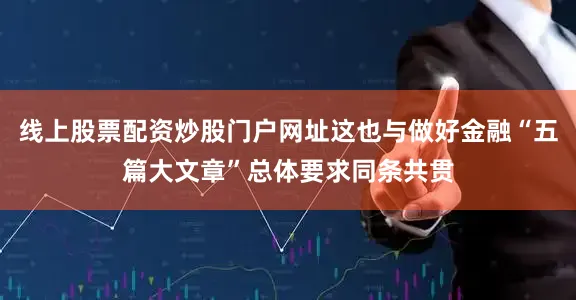 线上股票配资炒股门户网址这也与做好金融“五篇大文章”总体要求同条共贯