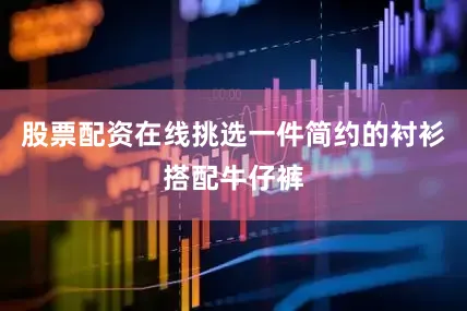 股票配资在线挑选一件简约的衬衫搭配牛仔裤