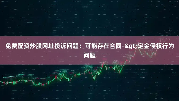免费配资炒股网址投诉问题：可能存在合同->定金侵权行为问题