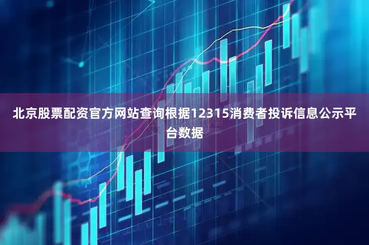 北京股票配资官方网站查询根据12315消费者投诉信息公示平台数据