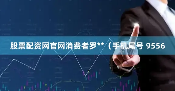 股票配资网官网消费者罗**（手机尾号 9556