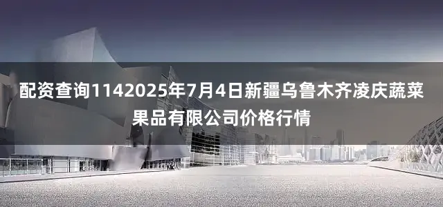 配资查询1142025年7月4日新疆乌鲁木齐凌庆蔬菜果品有限公司价格行情