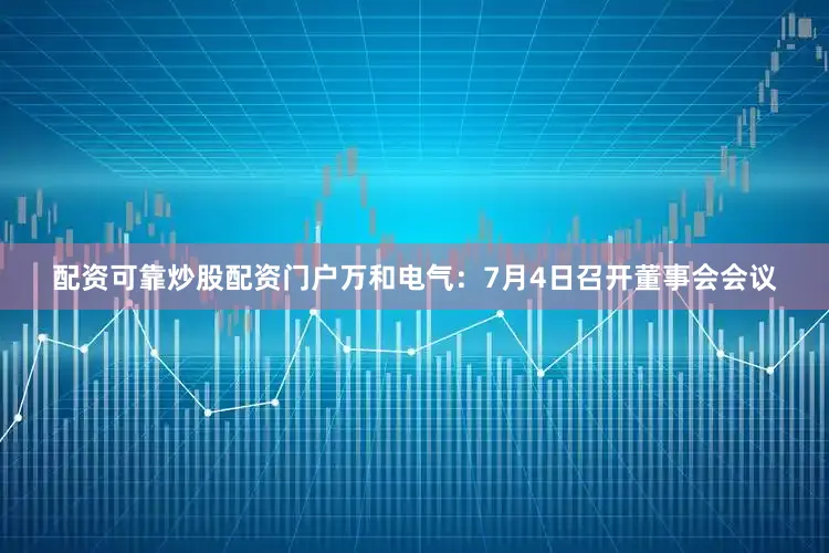 配资可靠炒股配资门户万和电气：7月4日召开董事会会议