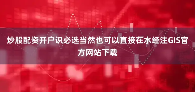 炒股配资开户识必选当然也可以直接在水经注GIS官方网站下载