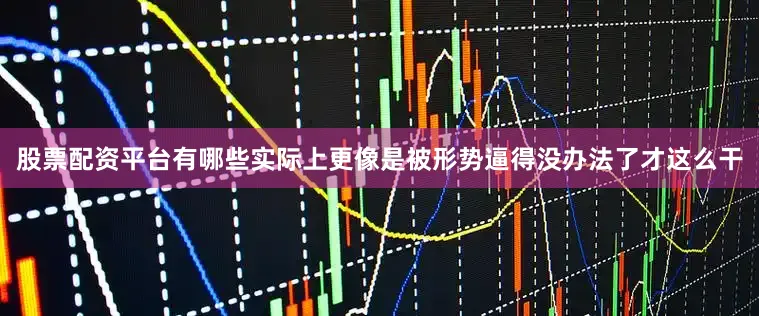 股票配资平台有哪些实际上更像是被形势逼得没办法了才这么干