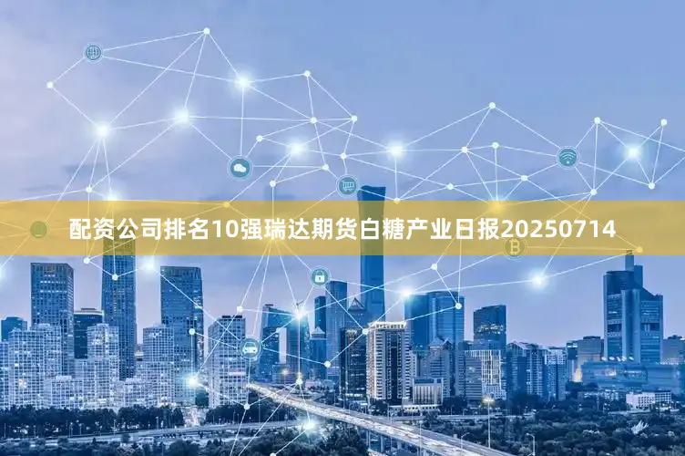 配资公司排名10强瑞达期货白糖产业日报20250714