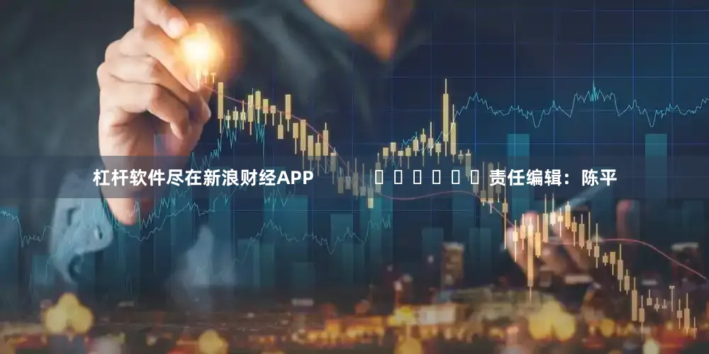 杠杆软件尽在新浪财经APP            						责任编辑：陈平