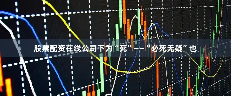 股票配资在线公司下为“死”——“必死无疑”也
