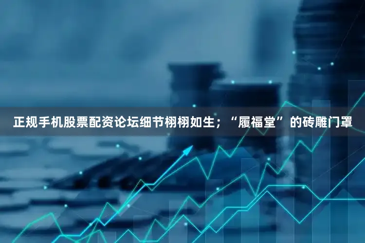 正规手机股票配资论坛细节栩栩如生；“履福堂” 的砖雕门罩