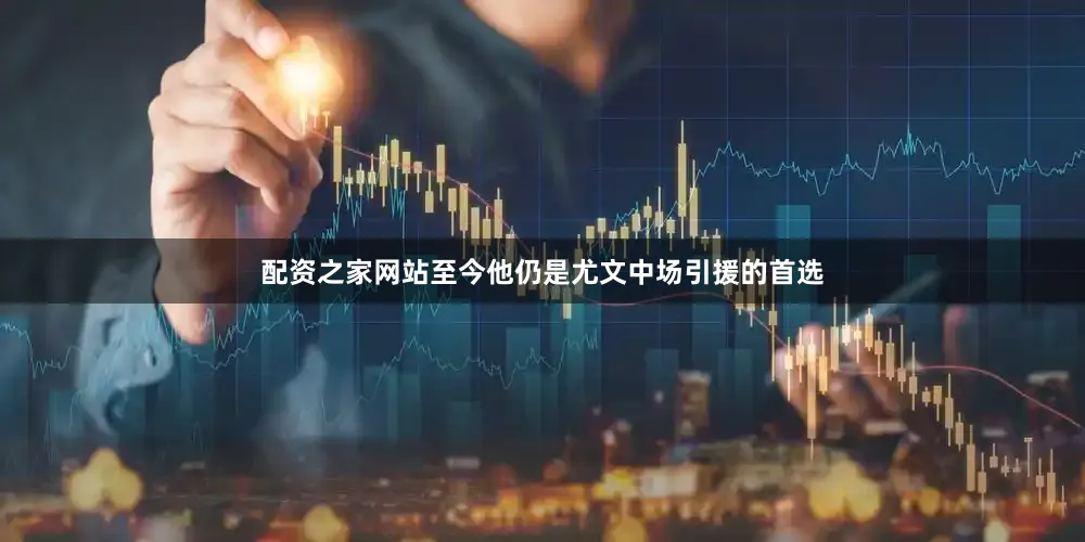配资之家网站至今他仍是尤文中场引援的首选