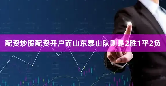 配资炒股配资开户而山东泰山队则是2胜1平2负
