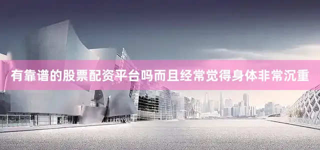 有靠谱的股票配资平台吗而且经常觉得身体非常沉重