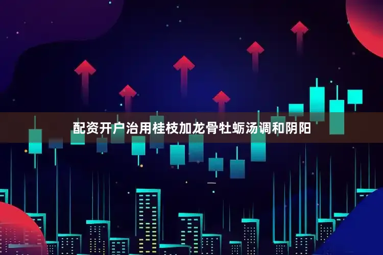配资开户治用桂枝加龙骨牡蛎汤调和阴阳