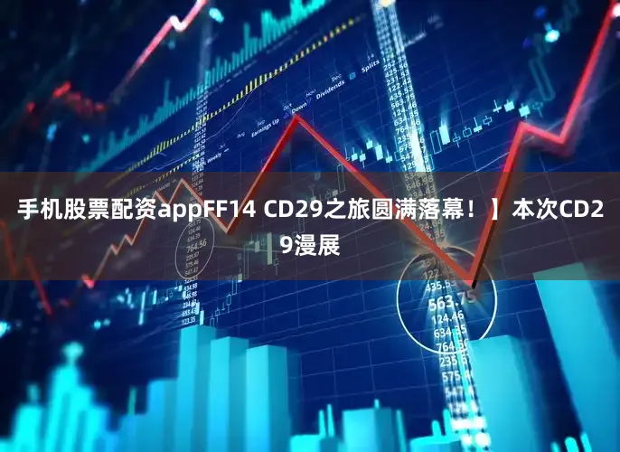手机股票配资appFF14 CD29之旅圆满落幕！】本次CD29漫展