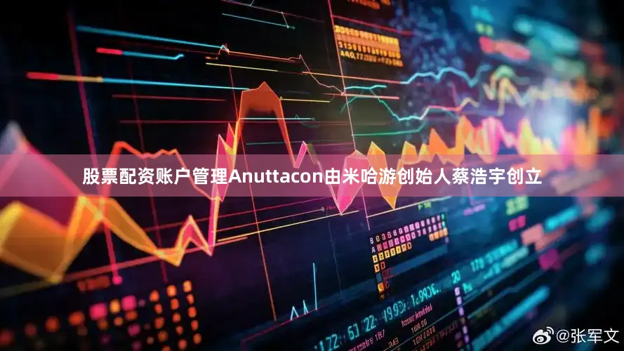 股票配资账户管理Anuttacon由米哈游创始人蔡浩宇创立