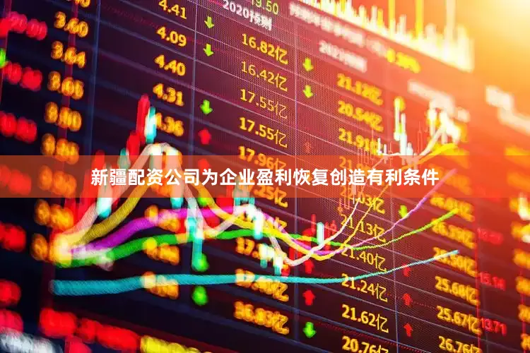 新疆配资公司为企业盈利恢复创造有利条件