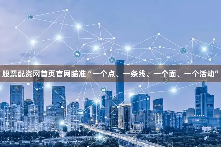 股票配资网首页官网瞄准“一个点、一条线、一个面、一个活动”