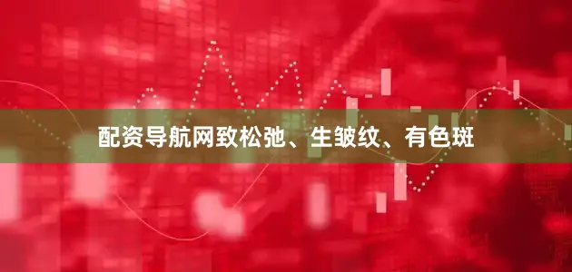 配资导航网致松弛、生皱纹、有色斑