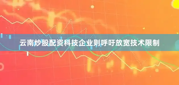 云南炒股配资科技企业则呼吁放宽技术限制