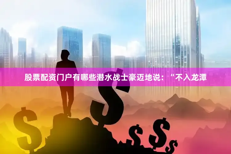 股票配资门户有哪些潜水战士豪迈地说：“不入龙潭