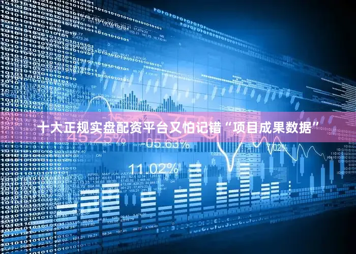 十大正规实盘配资平台又怕记错“项目成果数据”