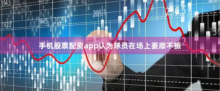 手机股票配资app认为球员在场上萎靡不振