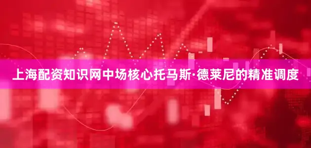 上海配资知识网中场核心托马斯·德莱尼的精准调度