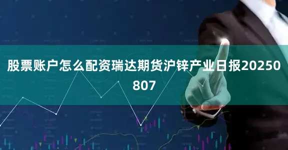 股票账户怎么配资瑞达期货沪锌产业日报20250807