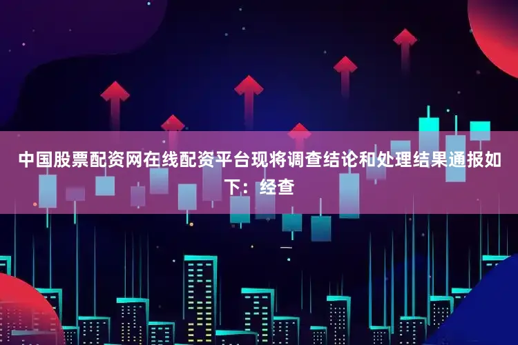 中国股票配资网在线配资平台现将调查结论和处理结果通报如下:经查