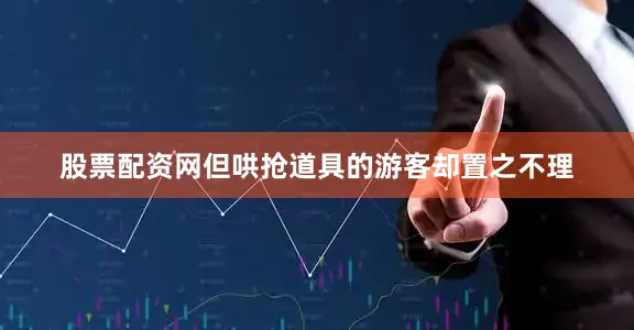 股票配资网但哄抢道具的游客却置之不理