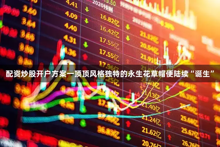配资炒股开户方案一顶顶风格独特的永生花草帽便陆续“诞生”