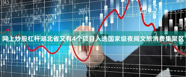 网上炒股杠杆湖北省又有4个项目入选国家级夜间文旅消费集聚区
