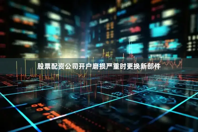 股票配资公司开户磨损严重时更换新部件