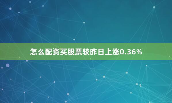 怎么配资买股票较昨日上涨0.36%