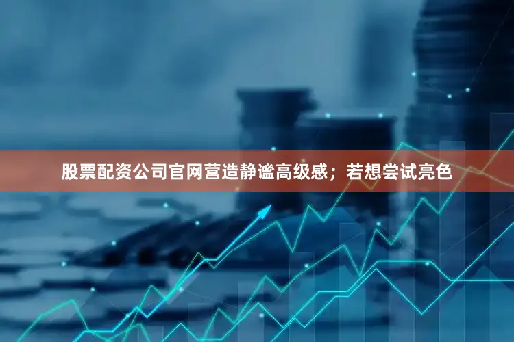股票配资公司官网营造静谧高级感；若想尝试亮色