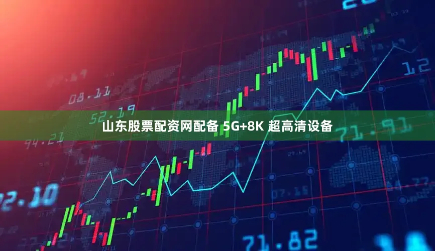 山东股票配资网配备 5G+8K 超高清设备
